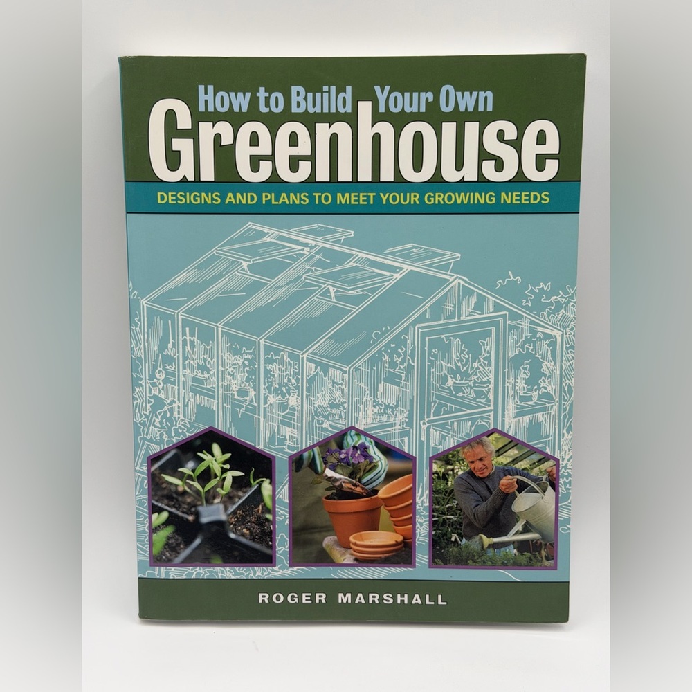 How to Build Your Own Greenhouse: Designs and Plans to Meet Your Growing Needs